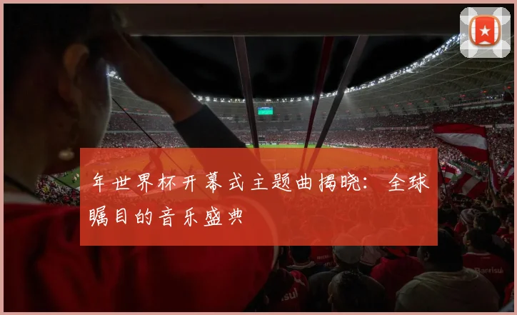 年世界杯开幕式主题曲揭晓：全球瞩目的音乐盛典