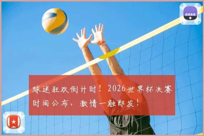 球迷狂欢倒计时！2026世界杯决赛时间公布，激情一触即发！
