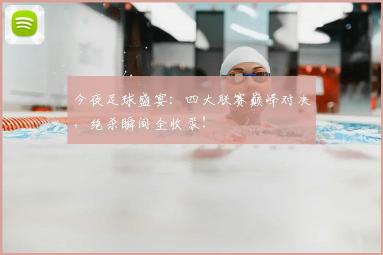 今夜足球盛宴：四大联赛巅峰对决，绝杀瞬间全收录！