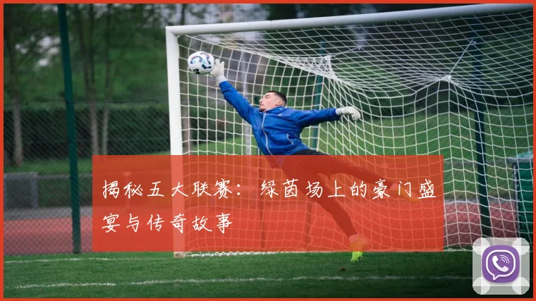 揭秘五大联赛：绿茵场上的豪门盛宴与传奇故事
