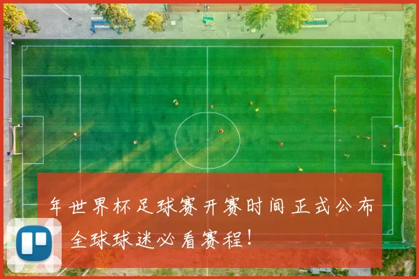 年世界杯足球赛开赛时间正式公布：全球球迷必看赛程！