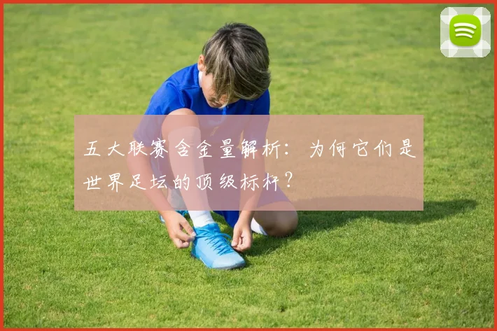 五大联赛含金量解析：为何它们是世界足坛的顶级标杆？