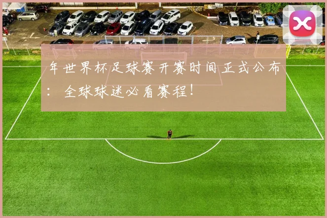 年世界杯足球赛开赛时间正式公布：全球球迷必看赛程！