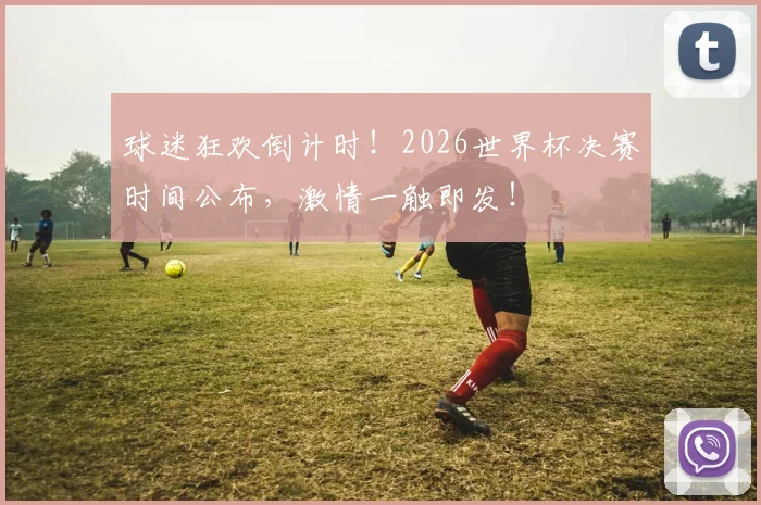 球迷狂欢倒计时！2026世界杯决赛时间公布，激情一触即发！