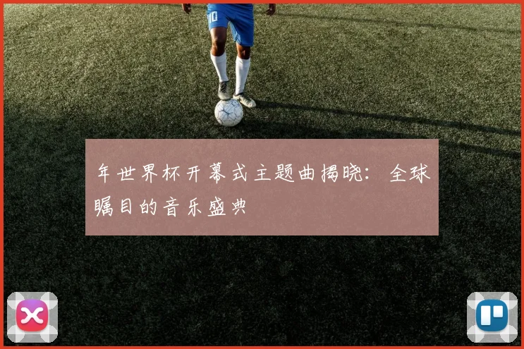年世界杯开幕式主题曲揭晓：全球瞩目的音乐盛典