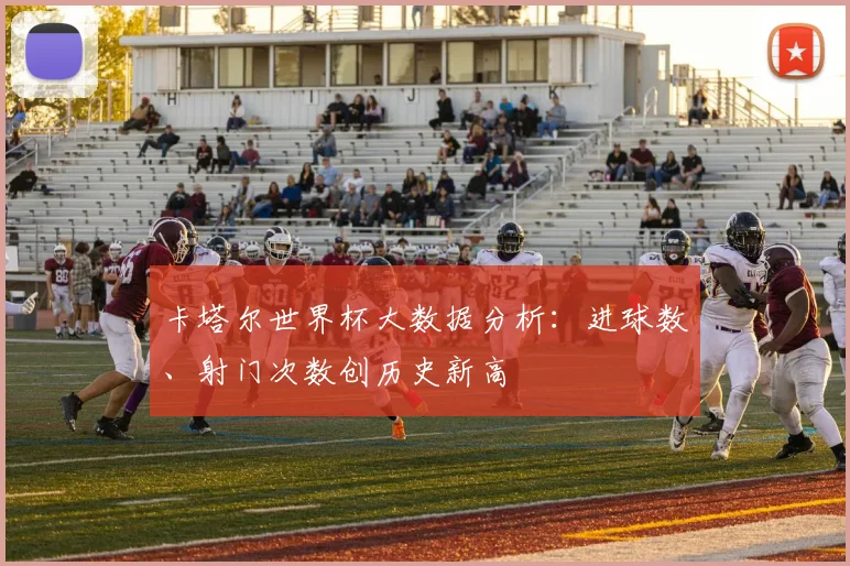 卡塔尔世界杯大数据分析：进球数、射门次数创历史新高