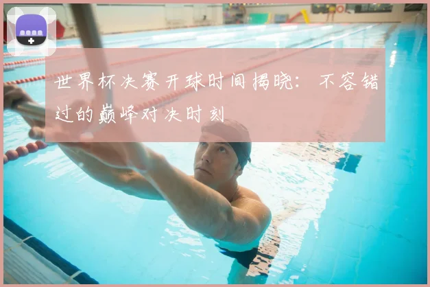 世界杯决赛开球时间揭晓：不容错过的巅峰对决时刻