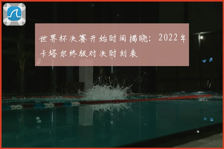 世界杯决赛开始时间揭晓：2022年卡塔尔终极对决时刻表