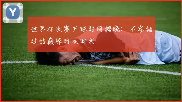 世界杯决赛开球时间揭晓：不容错过的巅峰对决时刻