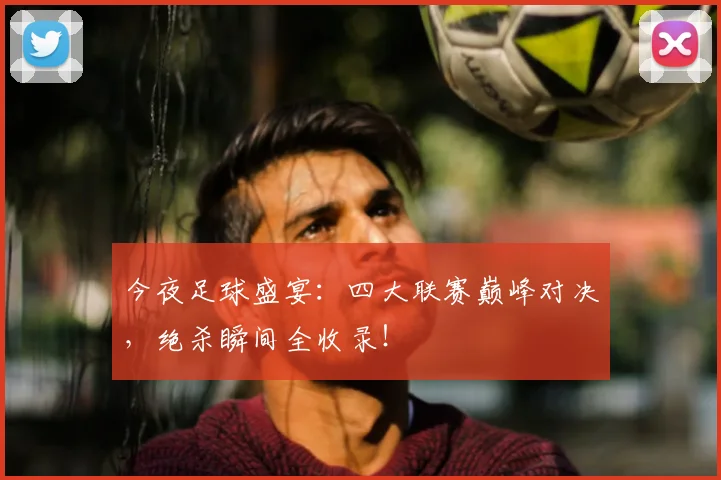今夜足球盛宴：四大联赛巅峰对决，绝杀瞬间全收录！