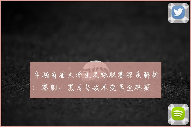 年湖南省大学生足球联赛深度解析：赛制、黑马与战术变革全观察