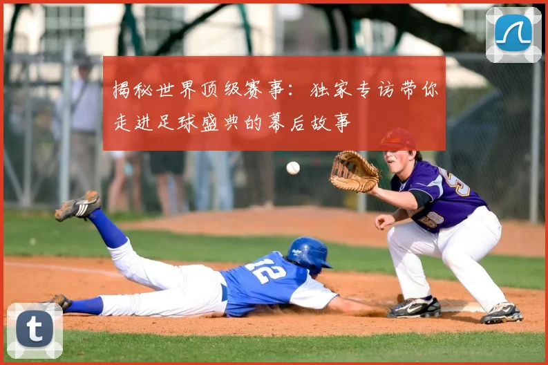 揭秘世界顶级赛事：独家专访带你走进足球盛典的幕后故事