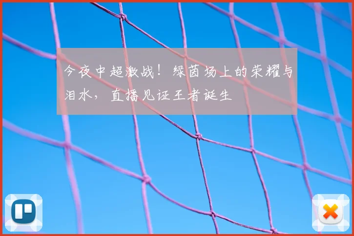今夜中超激战!绿茵场上的荣耀与泪水,直播见证王者诞生