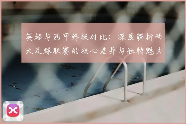 英超与西甲终极对比：深度解析两大足球联赛的核心差异与独特魅力