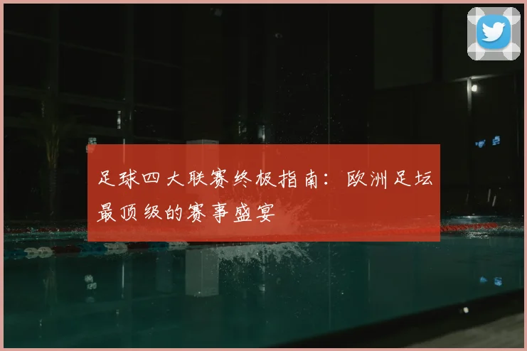 足球四大联赛终极指南：欧洲足坛最顶级的赛事盛宴