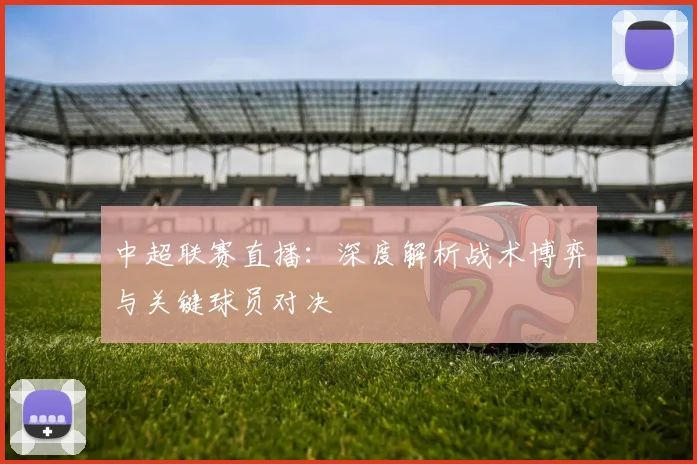 中超联赛直播：深度解析战术博弈与关键球员对决