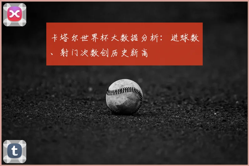 卡塔尔世界杯大数据分析：进球数、射门次数创历史新高