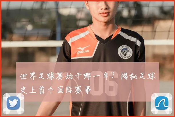 世界足球赛始于哪一年？揭秘足球史上首个国际赛事