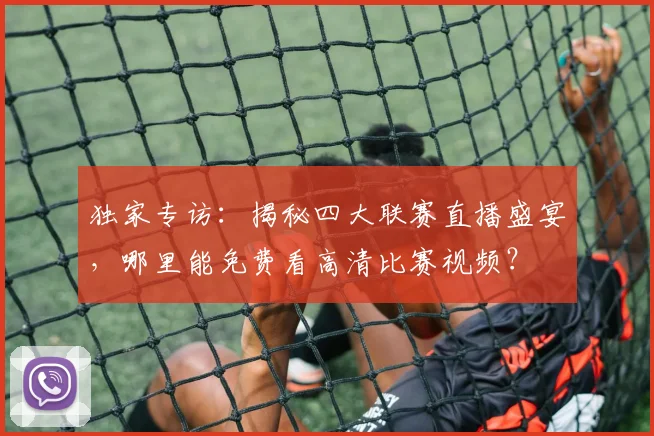 独家专访:揭秘四大联赛直播盛宴,哪里能免费看高清比赛视频?